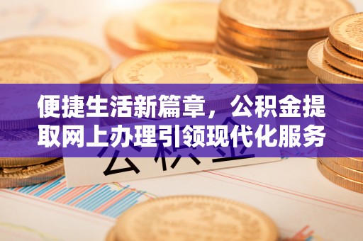 鱼台便捷生活新篇章，公积金提取网上办理引领现代化服务