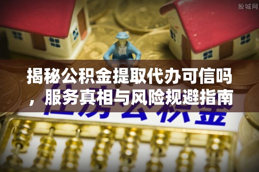 鱼台揭秘公积金提取代办可信吗，服务真相与风险规避指南