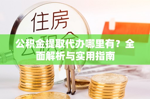 鱼台公积金提取代办哪里有？全面解析与实用指南