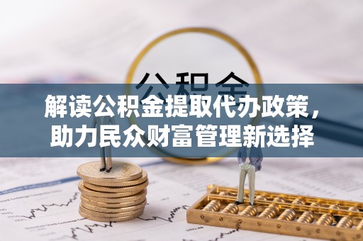 鱼台解读公积金提取代办政策，助力民众财富管理新选择