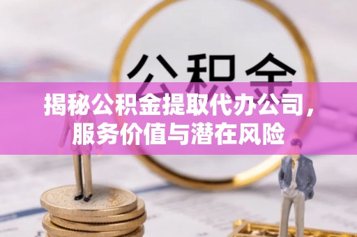 鱼台揭秘公积金提取代办公司，服务价值与潜在风险