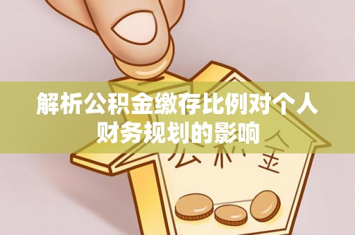 鱼台解析公积金缴存比例对个人财务规划的影响