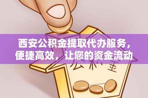 鱼台西安公积金提取代办服务，便捷高效，让您的资金流动无忧