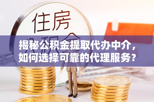 鱼台揭秘公积金提取代办中介，如何选择可靠的代理服务？