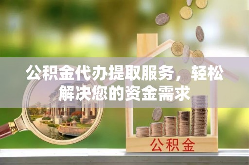 鱼台公积金代办提取服务，轻松解决您的资金需求