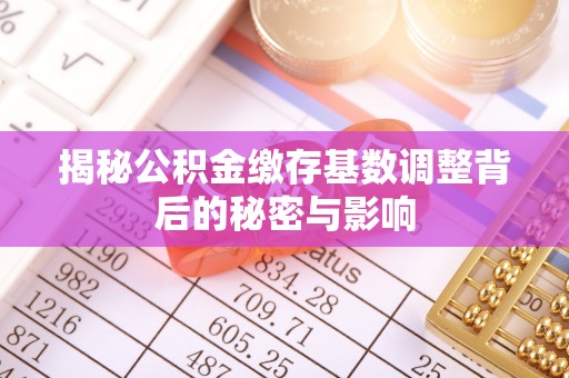 鱼台揭秘公积金缴存基数调整背后的秘密与影响