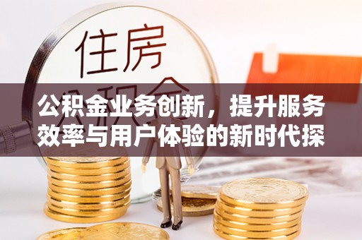 鱼台公积金业务创新，提升服务效率与用户体验的新时代探索