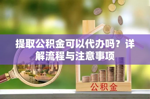 鱼台提取公积金可以代办吗？详解流程与注意事项