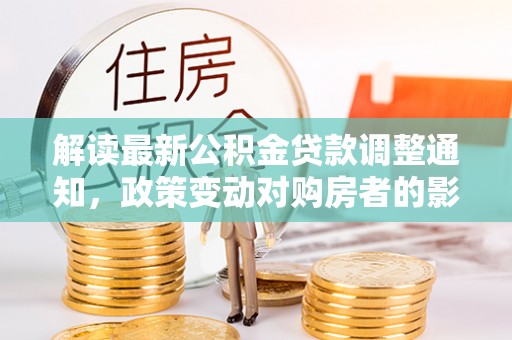 鱼台解读最新公积金贷款调整通知，政策变动对购房者的影响