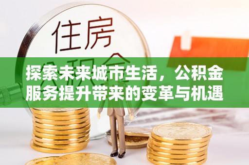 鱼台探索未来城市生活，公积金服务提升带来的变革与机遇