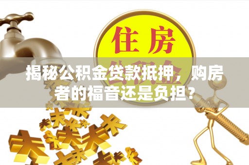 鱼台揭秘公积金贷款抵押，购房者的福音还是负担？