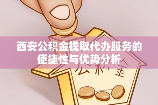鱼台西安公积金提取代办服务的便捷性与优势分析