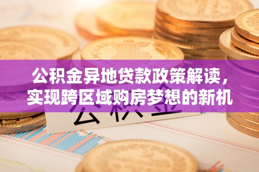 鱼台公积金异地贷款政策解读，实现跨区域购房梦想的新机遇