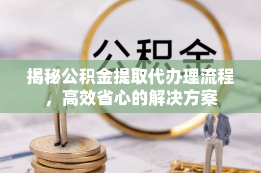 鱼台揭秘公积金提取代办理流程，高效省心的解决方案