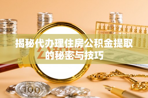 鱼台揭秘代办理住房公积金提取的秘密与技巧
