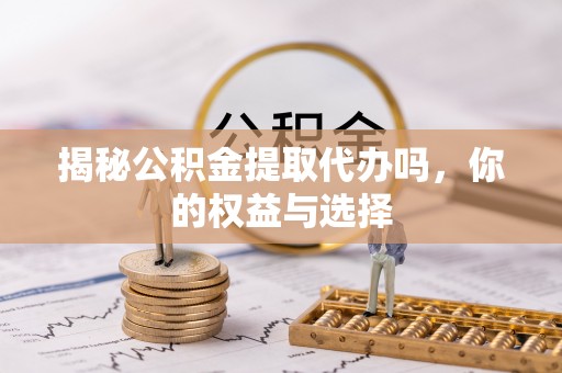 鱼台揭秘公积金提取代办吗，你的权益与选择