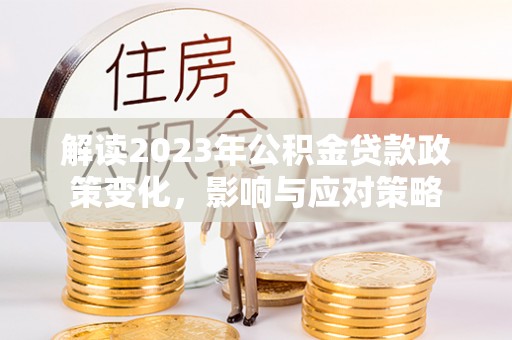 鱼台解读2023年公积金贷款政策变化，影响与应对策略