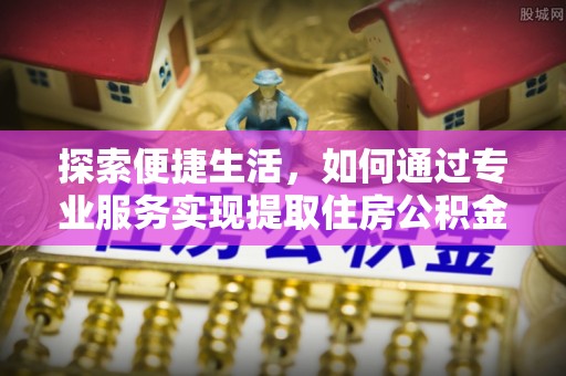 鱼台探索便捷生活，如何通过专业服务实现提取住房公积金代办