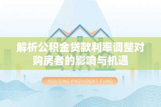 鱼台解析公积金贷款利率调整对购房者的影响与机遇