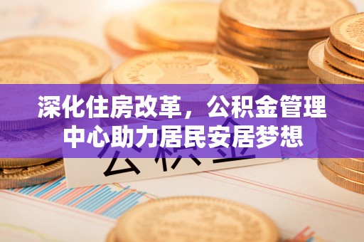 鱼台深化住房改革，公积金管理中心助力居民安居梦想