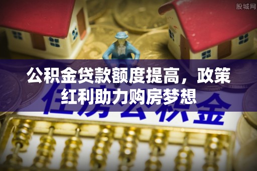 鱼台公积金贷款额度提高，政策红利助力购房梦想