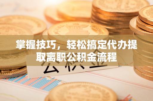鱼台掌握技巧，轻松搞定代办提取离职公积金流程