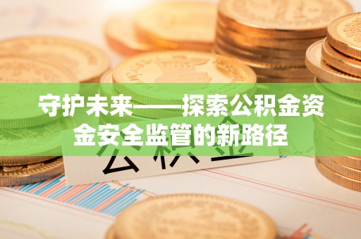 鱼台守护未来——探索公积金资金安全监管的新路径
