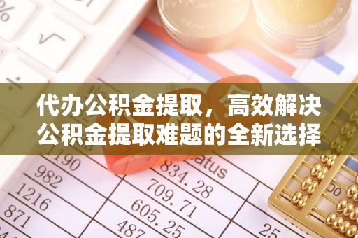 鱼台代办公积金提取，高效解决公积金提取难题的全新选择