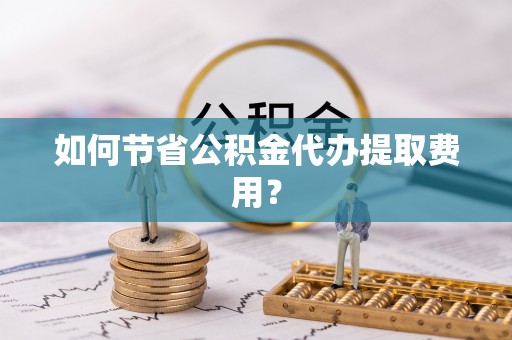 鱼台如何节省公积金代办提取费用？