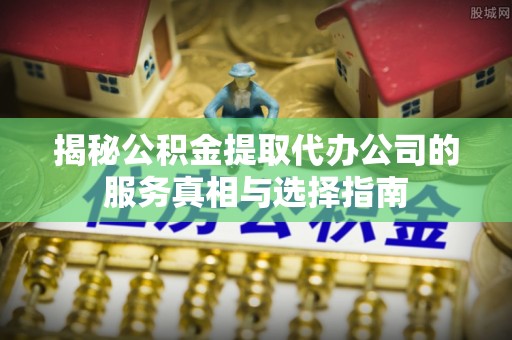 鱼台揭秘公积金提取代办公司的服务真相与选择指南