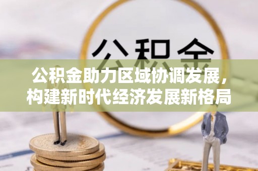 鱼台公积金助力区域协调发展，构建新时代经济发展新格局