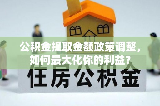 鱼台公积金提取金额政策调整，如何最大化你的利益？