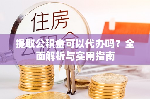 鱼台提取公积金可以代办吗？全面解析与实用指南