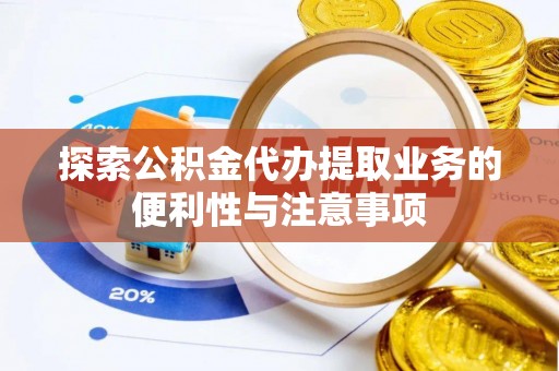 鱼台探索公积金代办提取业务的便利性与注意事项