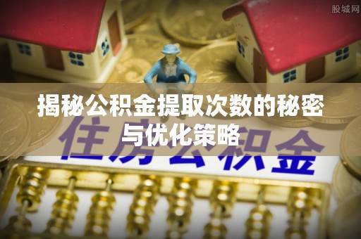 鱼台揭秘公积金提取次数的秘密与优化策略
