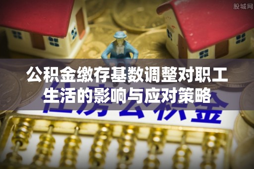 鱼台公积金缴存基数调整对职工生活的影响与应对策略