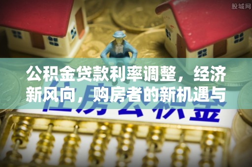 鱼台公积金贷款利率调整，经济新风向，购房者的新机遇与挑战