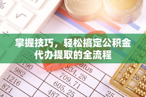 鱼台掌握技巧，轻松搞定公积金代办提取的全流程