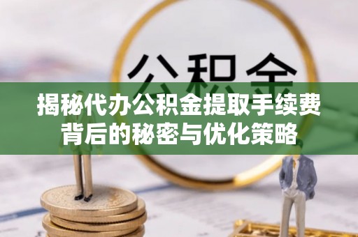 鱼台揭秘代办公积金提取手续费背后的秘密与优化策略