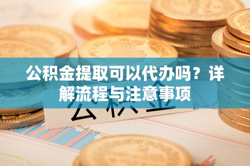 鱼台公积金提取可以代办吗？详解流程与注意事项