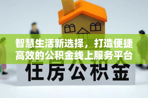 鱼台智慧生活新选择，打造便捷高效的公积金线上服务平台