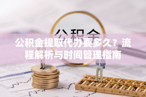 鱼台公积金提取代办要多久？流程解析与时间管理指南