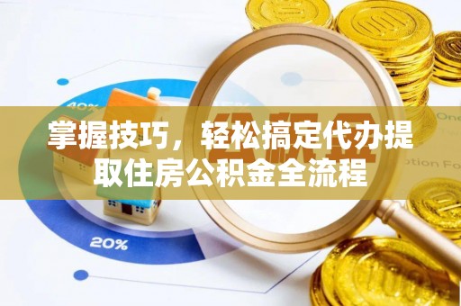 鱼台掌握技巧，轻松搞定代办提取住房公积金全流程