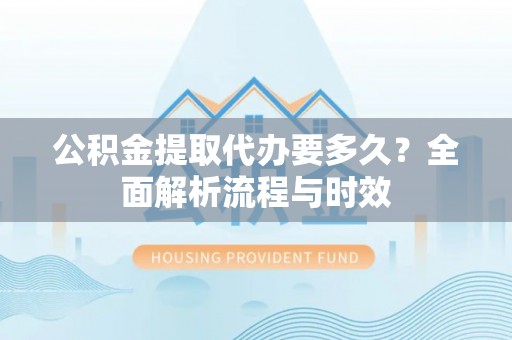 鱼台公积金提取代办要多久？全面解析流程与时效