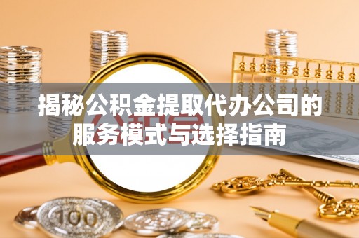 鱼台揭秘公积金提取代办公司的服务模式与选择指南