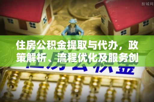 鱼台住房公积金提取与代办，政策解析、流程优化及服务创新