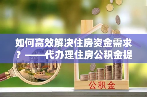 鱼台如何高效解决住房资金需求？——代办理住房公积金提取服务全解析