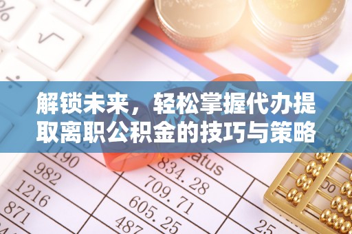 鱼台解锁未来，轻松掌握代办提取离职公积金的技巧与策略