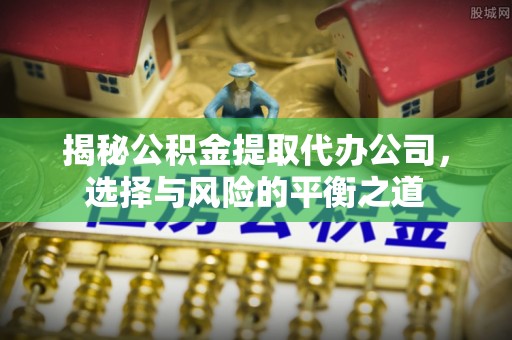 鱼台揭秘公积金提取代办公司，选择与风险的平衡之道