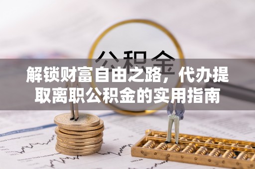 鱼台解锁财富自由之路，代办提取离职公积金的实用指南